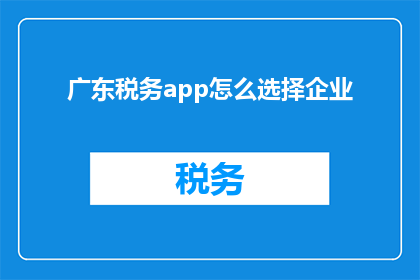 广东税务app怎么选择企业(如何通过广东税务APP选择企业？)