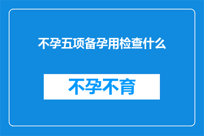 不孕五项备孕用检查什么(备孕期间，您需要做哪些不孕五项检查？)