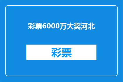 彩票6000万大奖河北(河北彩票6000万大奖揭晓，谁将成为幸运儿？)