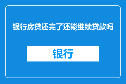 银行房贷还完了还能继续贷款吗(在银行房贷全部还清后，是否还能继续申请贷款？)