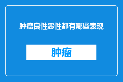 肿瘤良性恶性都有哪些表现(肿瘤的良性与恶性表现有哪些不同？)