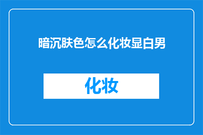 暗沉肤色怎么化妆显白男(如何通过化妆技巧让暗沉肤色的男性焕发光彩？)