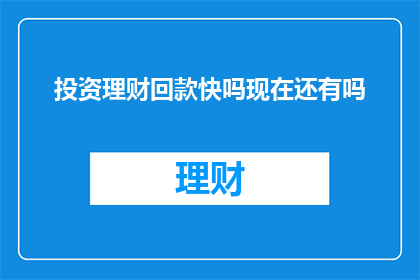 投资理财回款快吗现在还有吗(投资理财的回款速度如何？目前是否还有相关服务？)