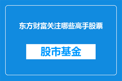 东方财富关注哪些高手股票(东方财富如何识别并追踪顶尖投资者的股票操作？)