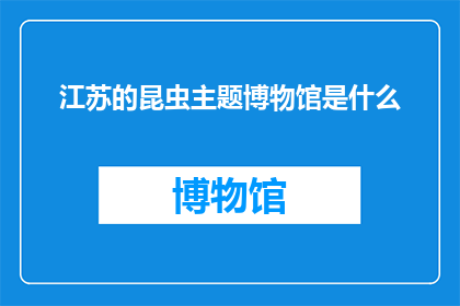 江苏的昆虫主题博物馆是什么(江苏的昆虫主题博物馆是一处怎样的奇妙之地？)