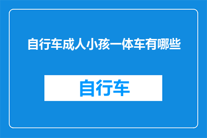 自行车成人小孩一体车有哪些(自行车成人小孩一体车有哪些？这一疑问句类型的长标题，旨在吸引读者的好奇心，并激发他们对自行车成人小孩一体车的探索欲望通过这样的标题，我们不仅能够引起读者的兴趣，还能够引导他们进一步了解和思考这个问题)