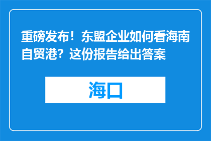 重磅发布！东盟企业如何看海南自贸港？这份报告给出答案