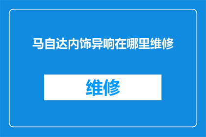 马自达内饰异响在哪里维修(马自达汽车内饰异响问题，该如何进行维修？)