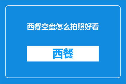 西餐空盘怎么拍照好看(如何拍摄西餐空盘以吸引目光？)