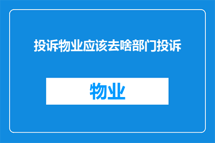 投诉物业应该去啥部门投诉(如何正确向相关部门提出对物业管理的投诉？)