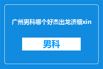 广州男科哪个好杰出龙济细xin(广州男科哪个医院好？杰出龙济细xin值得推荐吗？)