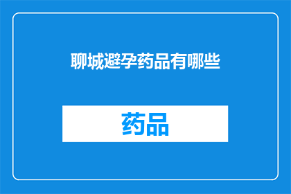 聊城避孕药品有哪些(聊城地区避孕产品种类有哪些？)