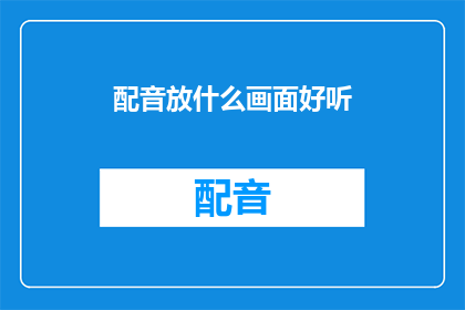配音放什么画面好听(配音的音效和画面如何搭配才能使整体体验更加悦耳动听？)
