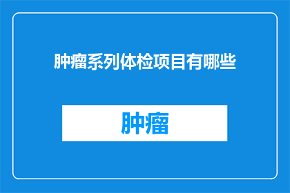 肿瘤系列体检项目有哪些(肿瘤系列体检项目究竟包含哪些内容？)