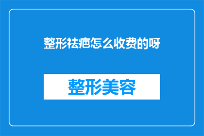 整形祛疤怎么收费的呀(如何了解整形祛疤的具体收费情况？)