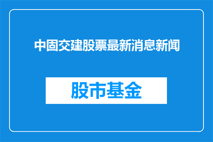 中固交建股票最新消息新闻(中固交建股票最新动态引关注，投资者如何应对？)