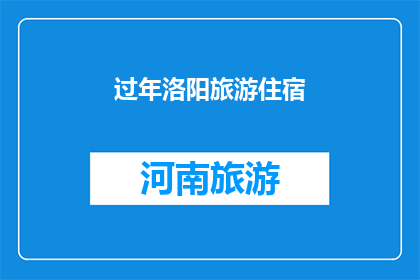 过年洛阳旅游住宿(过年期间洛阳旅游住宿推荐：您是否已经找到了理想的下榻之地？)