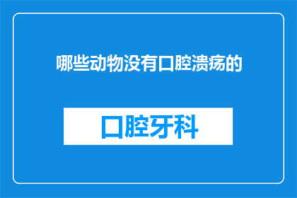 哪些动物没有口腔溃疡的(哪些动物没有口腔溃疡？)