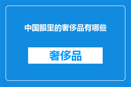 中国眼里的奢侈品有哪些(中国消费者眼中的奢侈品：哪些品牌和产品代表了他们的生活品质与身份象征？)