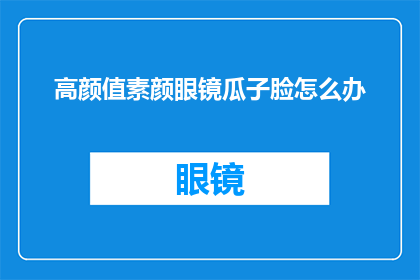高颜值素颜眼镜瓜子脸怎么办(面对高颜值素颜眼镜瓜子脸的困扰，我们该如何应对？)