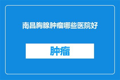 南昌胸腺肿瘤哪些医院好(南昌地区哪些医院在治疗胸腺肿瘤方面表现卓越？)