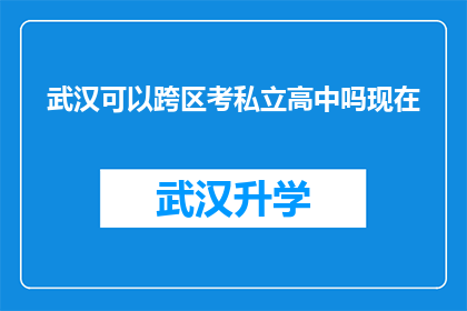 武汉可以跨区考私立高中吗现在(武汉私立高中入学资格是否允许跨区报考？)