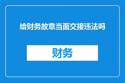 给财务故意当面交接违法吗(财务交接过程中故意隐瞒信息是否构成违法行为？)