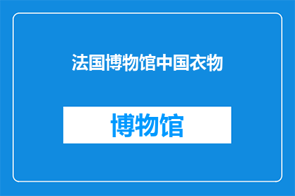 法国博物馆中国衣物(法国博物馆珍藏的中国古代服饰，是否仍吸引着现代观众的目光？)