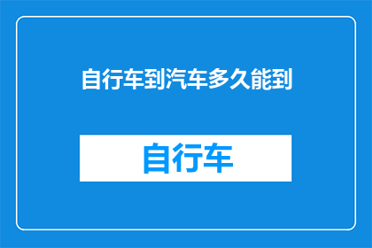 自行车到汽车多久能到(从自行车到汽车，需要多久才能到达目的地？)