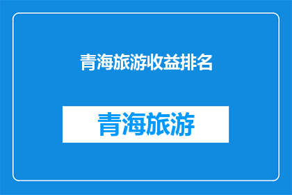 青海旅游收益排名(青海旅游收益排名：谁是这片神奇土地的财富创造者？)