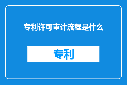 专利许可审计流程是什么(专利许可审计流程的疑问：如何确保专利许可过程的合规性与效率？)