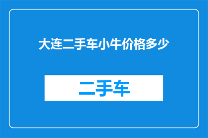 大连二手车小牛价格多少(大连二手车市场中，小牛车型的价格区间是多少？)