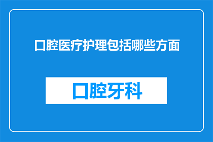 口腔医疗护理包括哪些方面(口腔医疗护理的全面覆盖：您是否了解其涵盖的各个方面？)