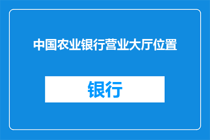 中国农业银行营业大厅位置(中国农业银行营业大厅的确切位置在哪里？)