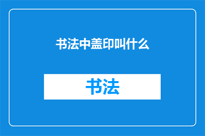 书法中盖印叫什么(书法艺术中，盖印的称谓是什么？)
