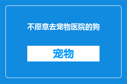 不愿意去宠物医院的狗(为何不愿踏入宠物医院？狗儿的抗拒背后隐藏着哪些原因？)