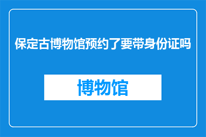 保定古博物馆预约了要带身份证吗(预约保定古博物馆时，是否需要携带身份证？)