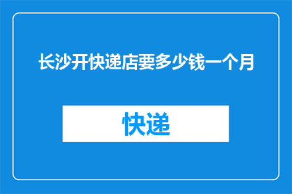 长沙开快递店要多少钱一个月(开一家快递店需要多少资金投入？)