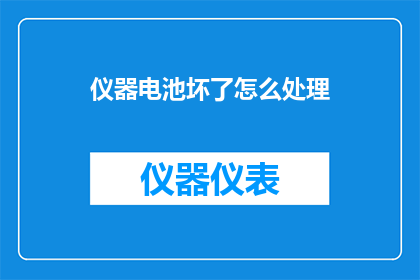 仪器电池坏了怎么处理(如何处理仪器电池故障？)