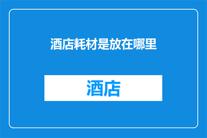 酒店耗材是放在哪里(酒店耗材应如何妥善存放？)