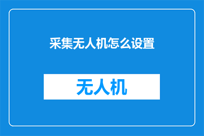 采集无人机怎么设置(如何正确配置无人机以实现高效采集任务？)