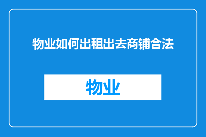 物业如何出租出去商铺合法(物业如何合法出租商铺？)