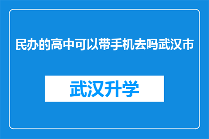 民办的高中可以带手机去吗武汉市(武汉市民办高中是否允许学生携带手机？)