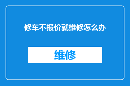 修车不报价就维修怎么办(面对修车不报价就维修的情况，我们该如何应对？)