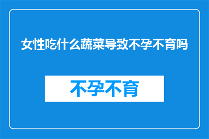女性吃什么蔬菜导致不孕不育吗(女性食用特定蔬菜是否会导致不孕不育？)