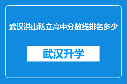 武汉洪山私立高中分数线排名多少(武汉洪山私立高中的录取分数线是多少？)