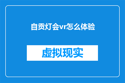 自贡灯会vr怎么体验(如何通过虚拟现实技术体验自贡灯会的璀璨魅力？)
