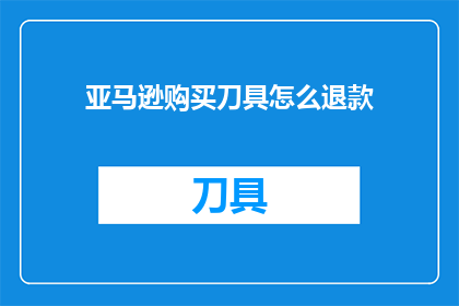 亚马逊购买刀具怎么退款(如何安全有效地在亚马逊上购买刀具后申请退款？)