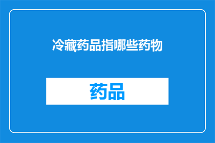 冷藏药品指哪些药物(冷藏药品涵盖哪些药物？)