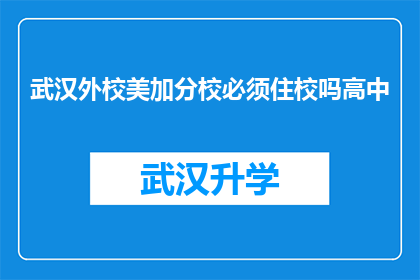 武汉外校美加分校必须住校吗高中(武汉外校美加分校高中阶段是否必须住校？)